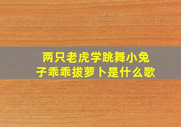 两只老虎学跳舞小兔子乖乖拔萝卜是什么歌