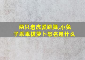 两只老虎爱跳舞,小兔子乖乖拔萝卜歌名是什么