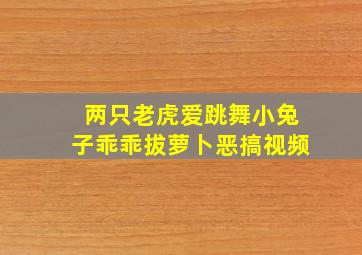 两只老虎爱跳舞小兔子乖乖拔萝卜恶搞视频