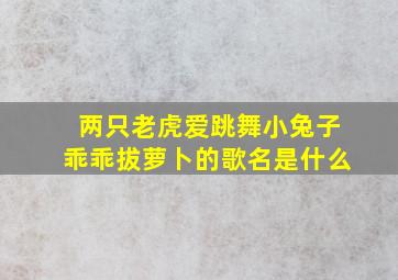 两只老虎爱跳舞小兔子乖乖拔萝卜的歌名是什么