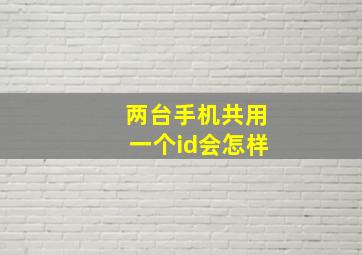 两台手机共用一个id会怎样