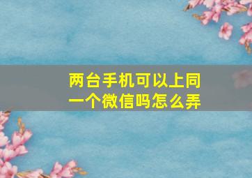 两台手机可以上同一个微信吗怎么弄