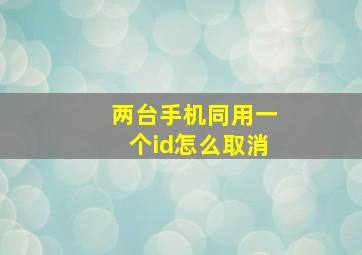 两台手机同用一个id怎么取消