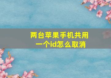 两台苹果手机共用一个id怎么取消