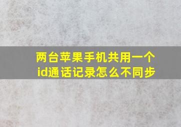 两台苹果手机共用一个id通话记录怎么不同步