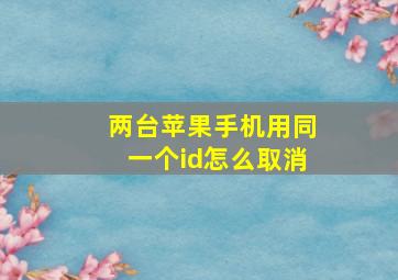 两台苹果手机用同一个id怎么取消