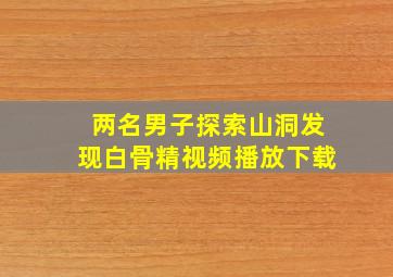 两名男子探索山洞发现白骨精视频播放下载