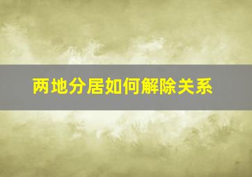 两地分居如何解除关系