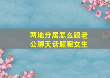 两地分居怎么跟老公聊天话题呢女生