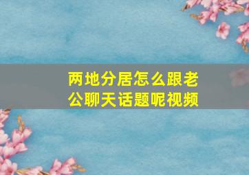 两地分居怎么跟老公聊天话题呢视频