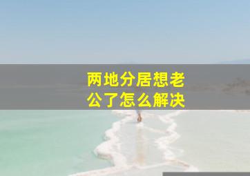 两地分居想老公了怎么解决