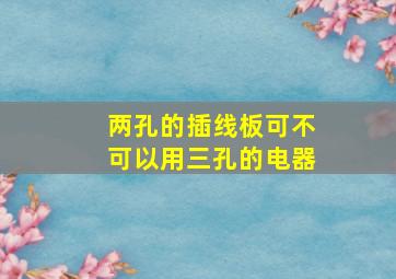 两孔的插线板可不可以用三孔的电器