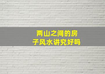 两山之间的房子风水讲究好吗