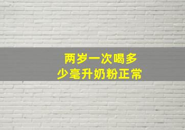 两岁一次喝多少毫升奶粉正常