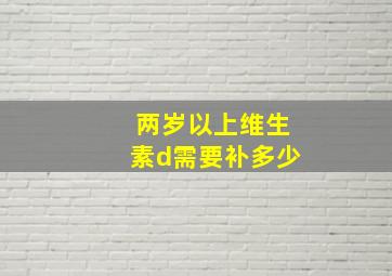 两岁以上维生素d需要补多少