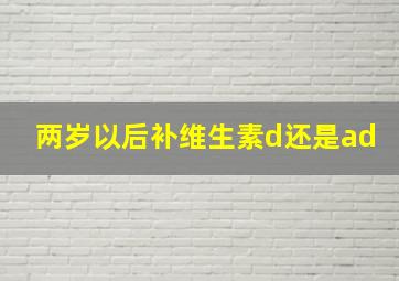 两岁以后补维生素d还是ad