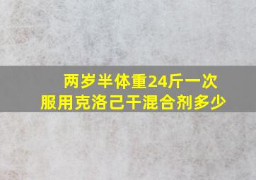 两岁半体重24斤一次服用克洛己干混合剂多少