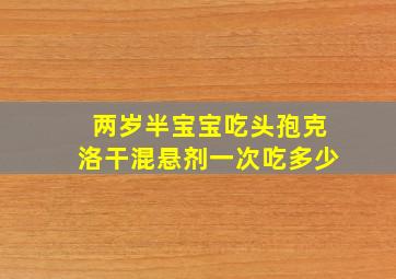 两岁半宝宝吃头孢克洛干混悬剂一次吃多少