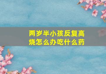 两岁半小孩反复高烧怎么办吃什么药