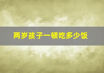 两岁孩子一顿吃多少饭