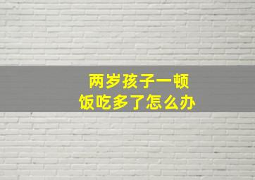 两岁孩子一顿饭吃多了怎么办