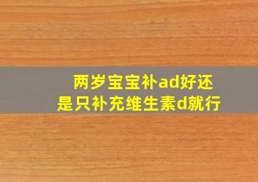 两岁宝宝补ad好还是只补充维生素d就行