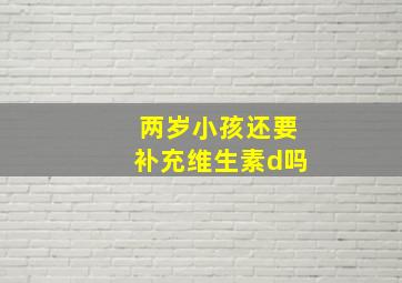 两岁小孩还要补充维生素d吗