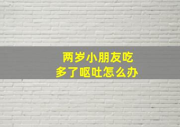 两岁小朋友吃多了呕吐怎么办