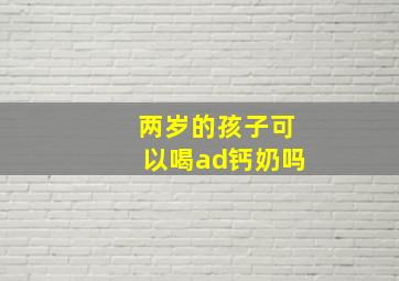 两岁的孩子可以喝ad钙奶吗