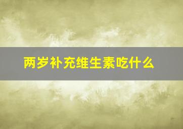 两岁补充维生素吃什么