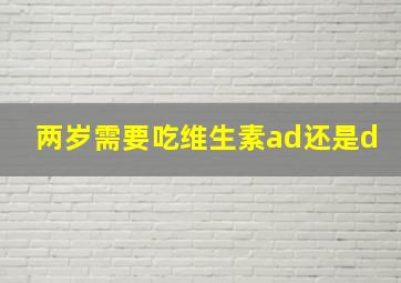 两岁需要吃维生素ad还是d