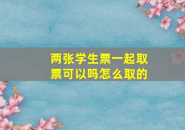 两张学生票一起取票可以吗怎么取的