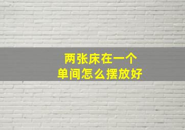 两张床在一个单间怎么摆放好