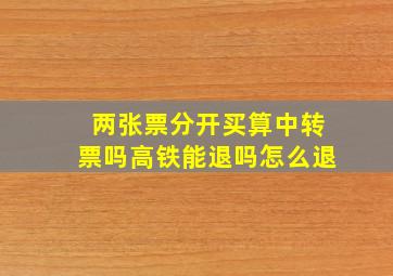 两张票分开买算中转票吗高铁能退吗怎么退