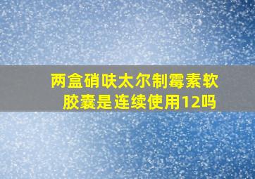 两盒硝呋太尔制霉素软胶囊是连续使用12吗