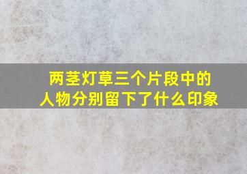 两茎灯草三个片段中的人物分别留下了什么印象