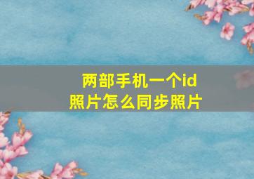 两部手机一个id照片怎么同步照片