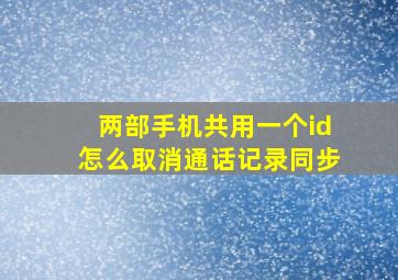 两部手机共用一个id怎么取消通话记录同步