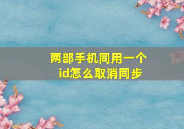 两部手机同用一个id怎么取消同步