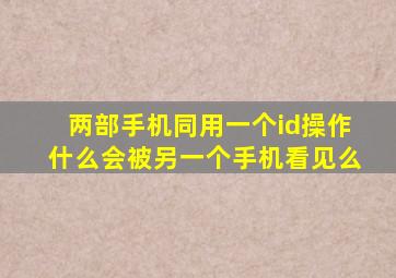 两部手机同用一个id操作什么会被另一个手机看见么