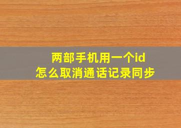 两部手机用一个id怎么取消通话记录同步