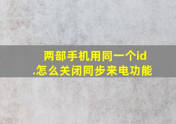 两部手机用同一个id.怎么关闭同步来电功能