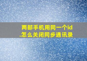 两部手机用同一个id.怎么关闭同步通讯录