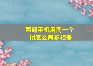 两部手机用同一个id怎么同步相册