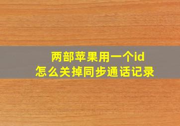 两部苹果用一个id怎么关掉同步通话记录