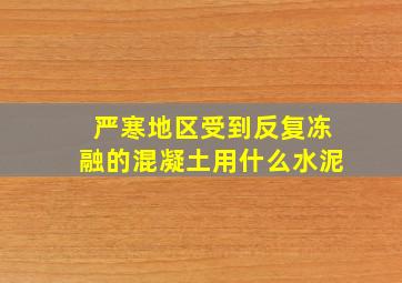 严寒地区受到反复冻融的混凝土用什么水泥