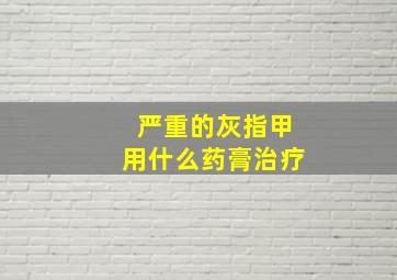 严重的灰指甲用什么药膏治疗