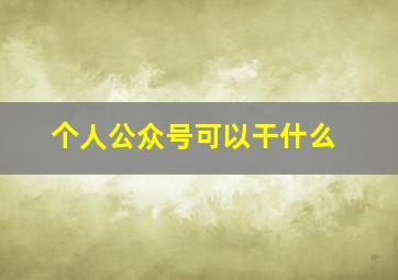 个人公众号可以干什么