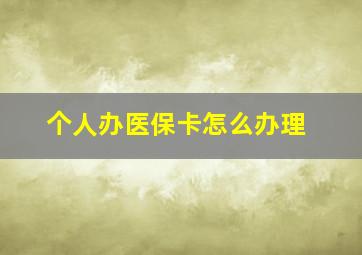 个人办医保卡怎么办理