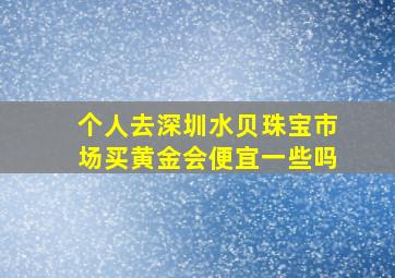 个人去深圳水贝珠宝市场买黄金会便宜一些吗